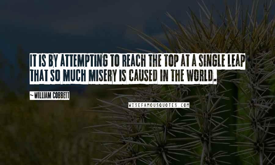 William Cobbett Quotes: It is by attempting to reach the top at a single leap that so much misery is caused in the world.