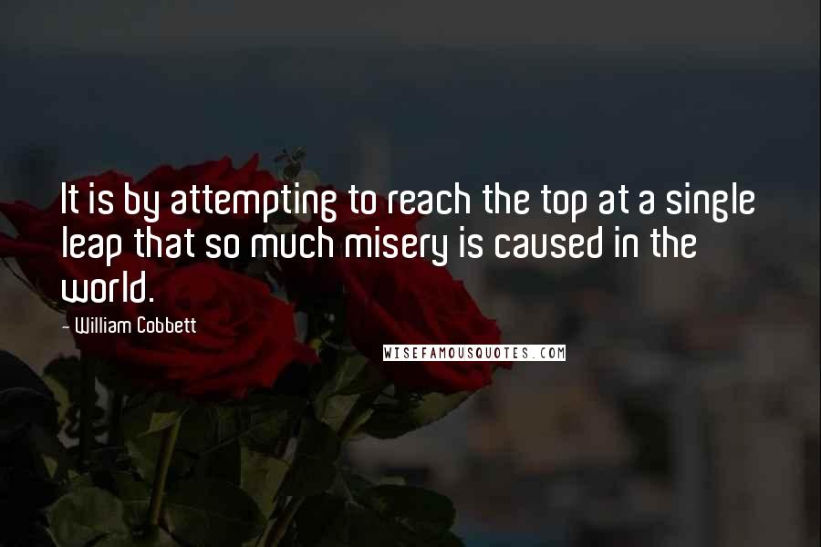 William Cobbett Quotes: It is by attempting to reach the top at a single leap that so much misery is caused in the world.