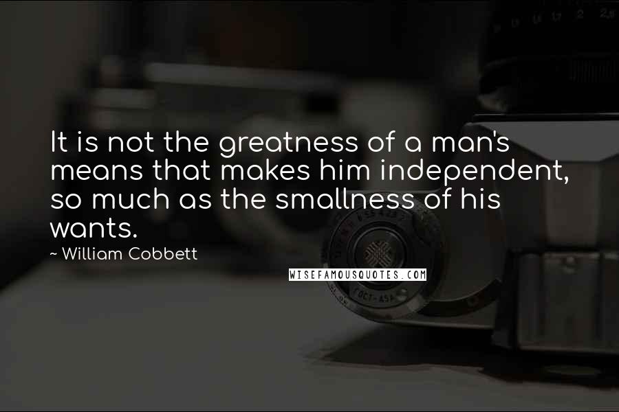 William Cobbett Quotes: It is not the greatness of a man's means that makes him independent, so much as the smallness of his wants.