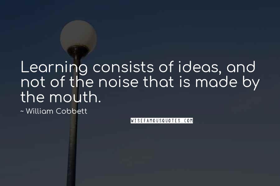 William Cobbett Quotes: Learning consists of ideas, and not of the noise that is made by the mouth.