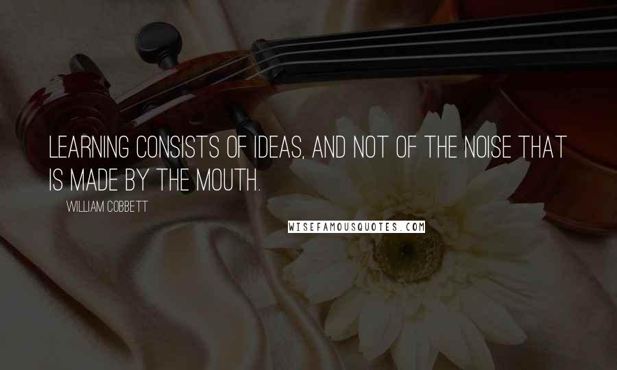 William Cobbett Quotes: Learning consists of ideas, and not of the noise that is made by the mouth.