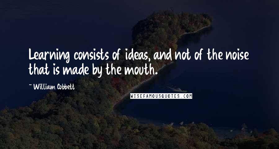 William Cobbett Quotes: Learning consists of ideas, and not of the noise that is made by the mouth.