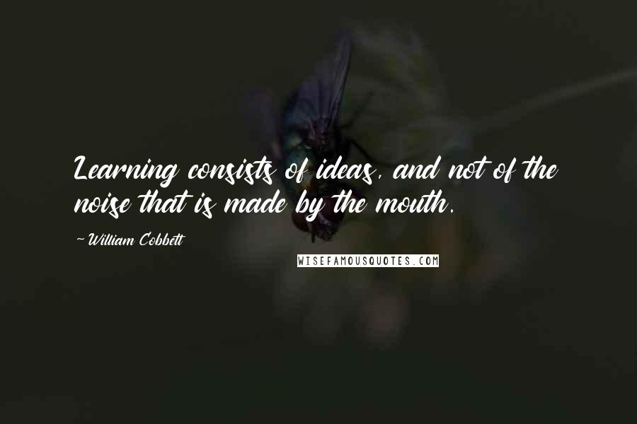 William Cobbett Quotes: Learning consists of ideas, and not of the noise that is made by the mouth.