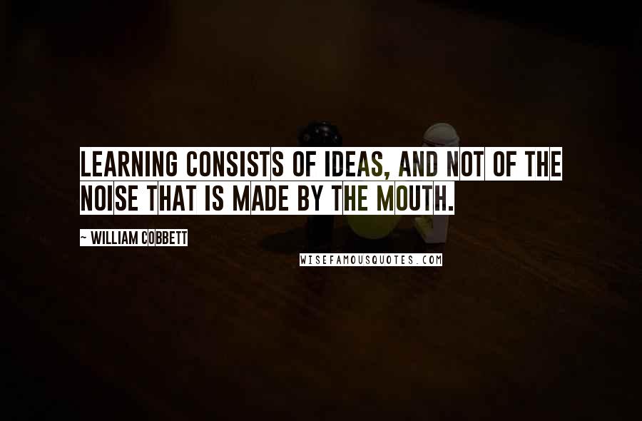 William Cobbett Quotes: Learning consists of ideas, and not of the noise that is made by the mouth.