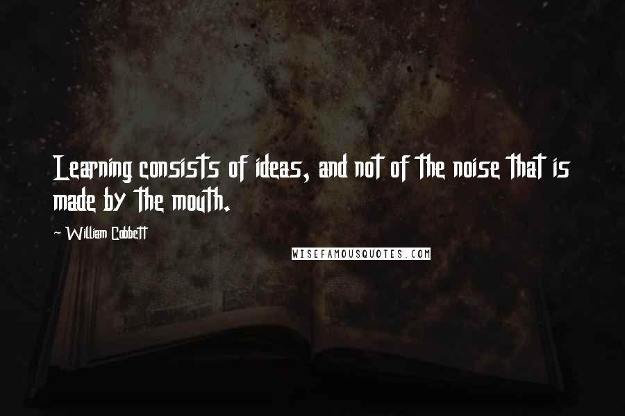 William Cobbett Quotes: Learning consists of ideas, and not of the noise that is made by the mouth.
