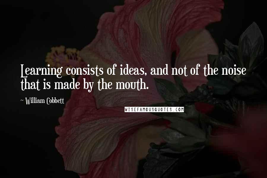 William Cobbett Quotes: Learning consists of ideas, and not of the noise that is made by the mouth.