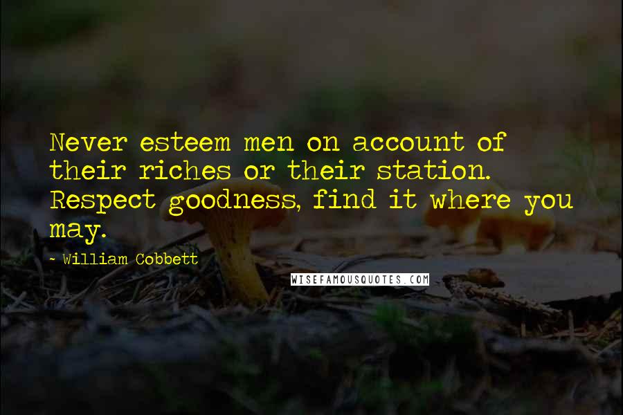 William Cobbett Quotes: Never esteem men on account of their riches or their station. Respect goodness, find it where you may.