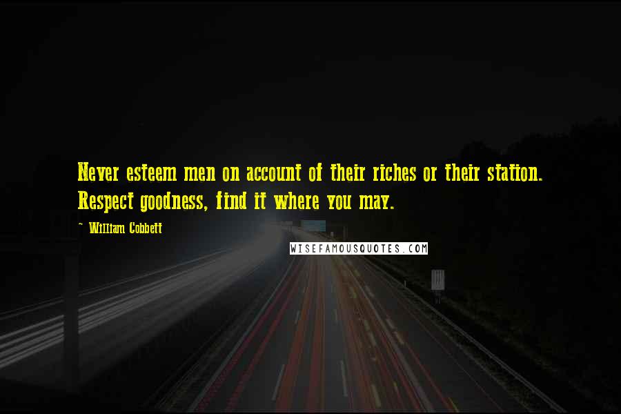 William Cobbett Quotes: Never esteem men on account of their riches or their station. Respect goodness, find it where you may.