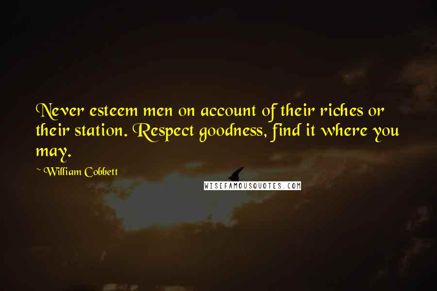 William Cobbett Quotes: Never esteem men on account of their riches or their station. Respect goodness, find it where you may.