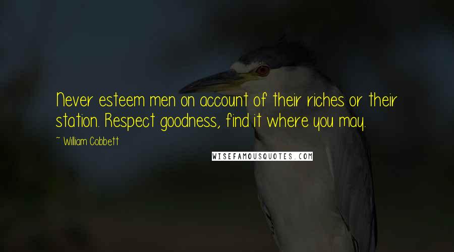 William Cobbett Quotes: Never esteem men on account of their riches or their station. Respect goodness, find it where you may.