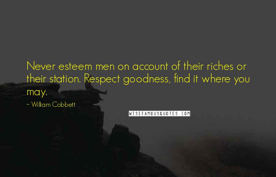 William Cobbett Quotes: Never esteem men on account of their riches or their station. Respect goodness, find it where you may.