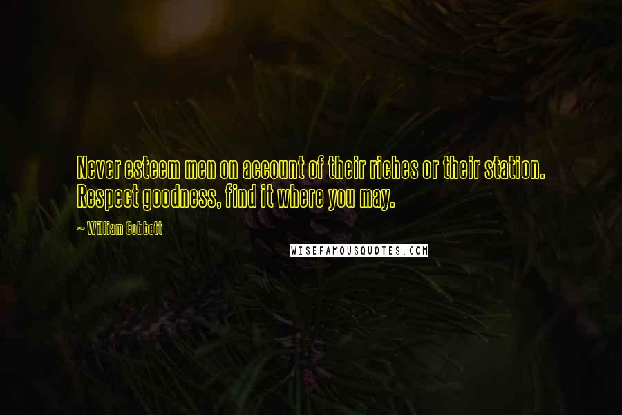 William Cobbett Quotes: Never esteem men on account of their riches or their station. Respect goodness, find it where you may.