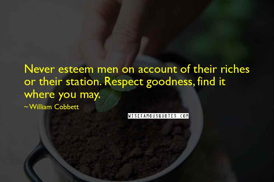 William Cobbett Quotes: Never esteem men on account of their riches or their station. Respect goodness, find it where you may.