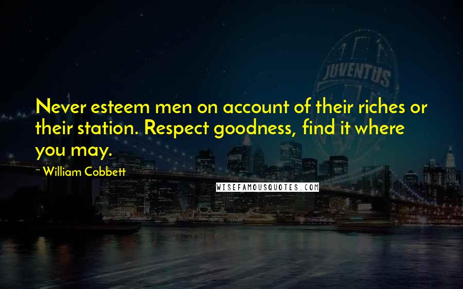 William Cobbett Quotes: Never esteem men on account of their riches or their station. Respect goodness, find it where you may.