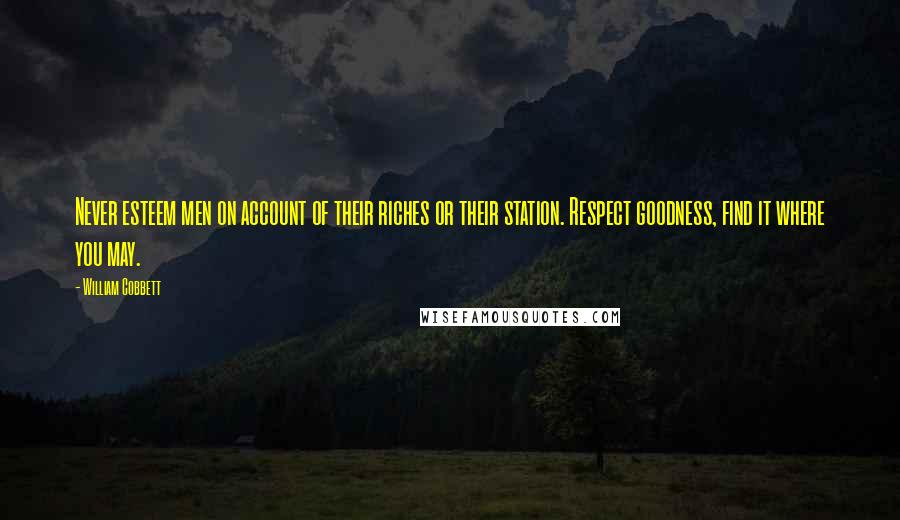 William Cobbett Quotes: Never esteem men on account of their riches or their station. Respect goodness, find it where you may.