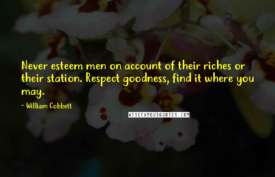 William Cobbett Quotes: Never esteem men on account of their riches or their station. Respect goodness, find it where you may.