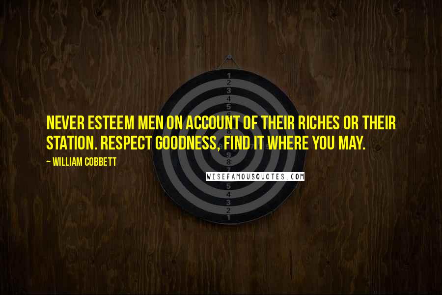 William Cobbett Quotes: Never esteem men on account of their riches or their station. Respect goodness, find it where you may.