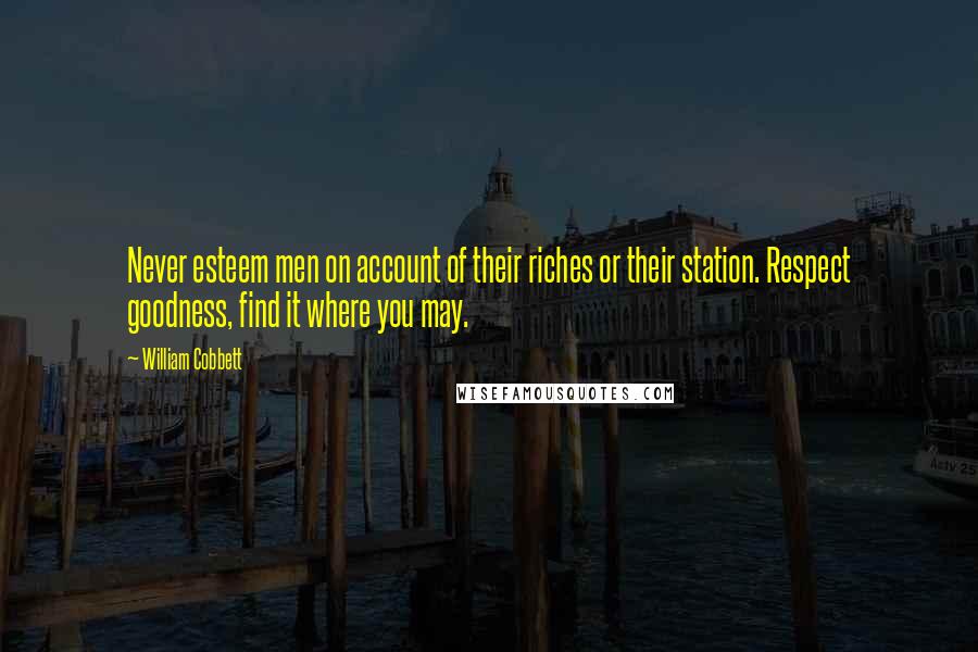 William Cobbett Quotes: Never esteem men on account of their riches or their station. Respect goodness, find it where you may.