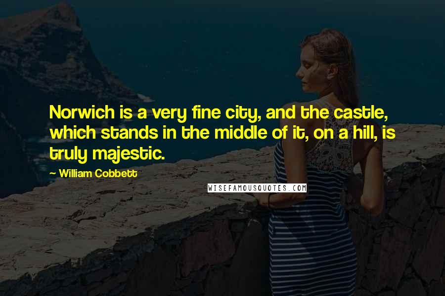 William Cobbett Quotes: Norwich is a very fine city, and the castle, which stands in the middle of it, on a hill, is truly majestic.