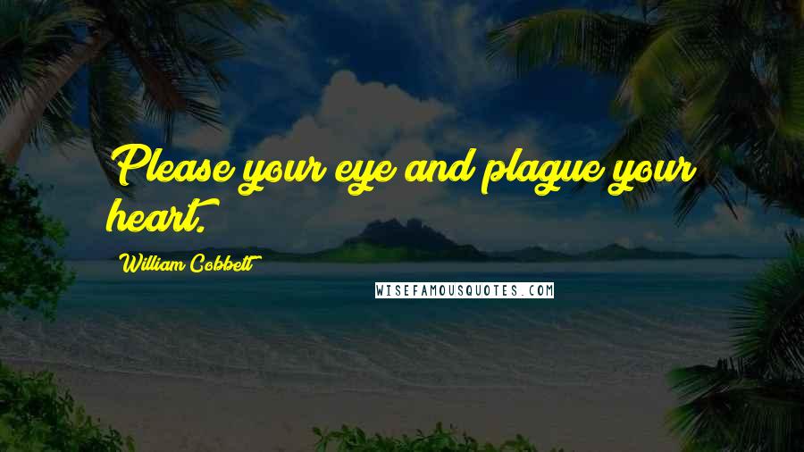 William Cobbett Quotes: Please your eye and plague your heart.