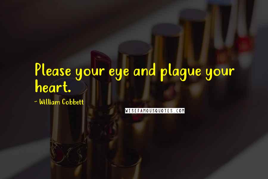 William Cobbett Quotes: Please your eye and plague your heart.