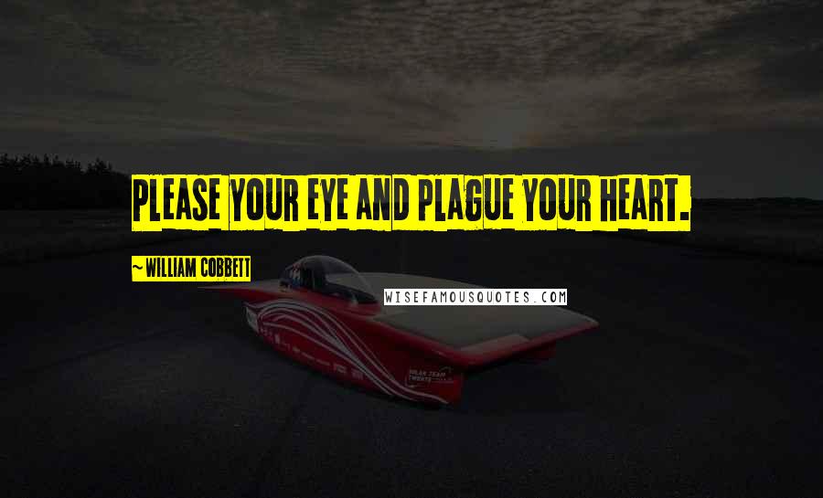 William Cobbett Quotes: Please your eye and plague your heart.