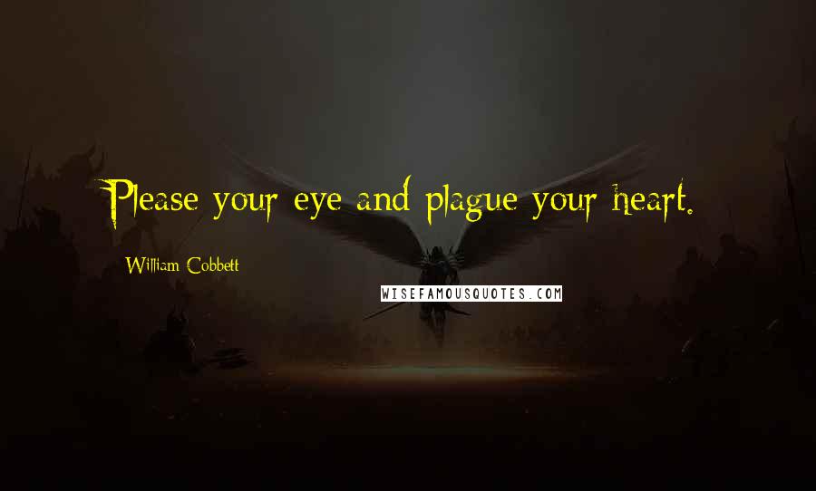 William Cobbett Quotes: Please your eye and plague your heart.