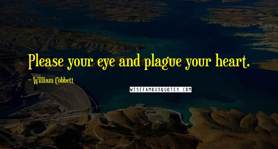 William Cobbett Quotes: Please your eye and plague your heart.