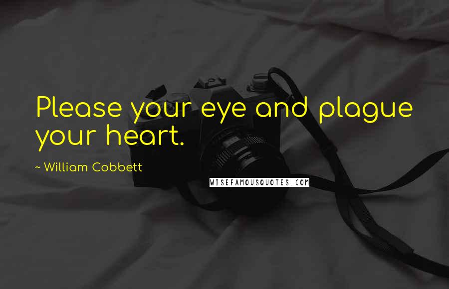 William Cobbett Quotes: Please your eye and plague your heart.