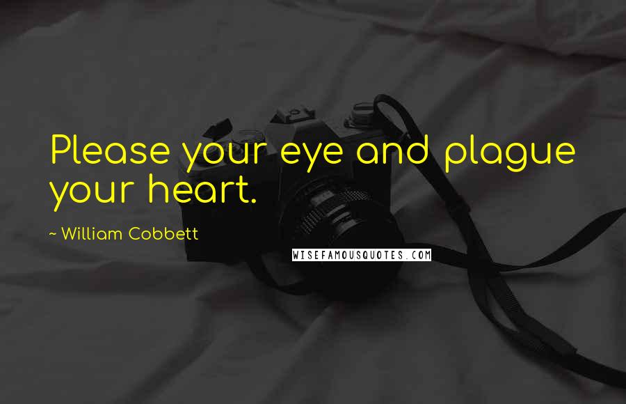 William Cobbett Quotes: Please your eye and plague your heart.