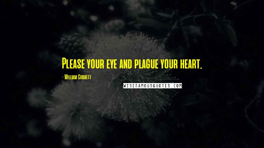 William Cobbett Quotes: Please your eye and plague your heart.