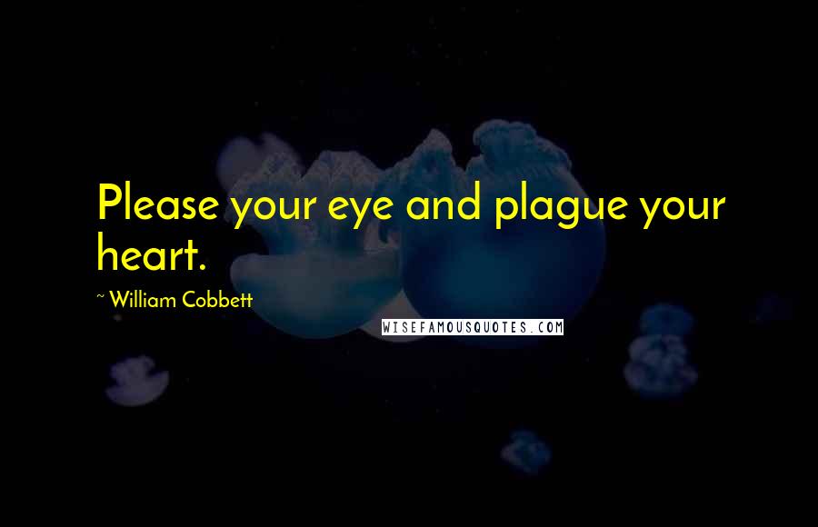 William Cobbett Quotes: Please your eye and plague your heart.