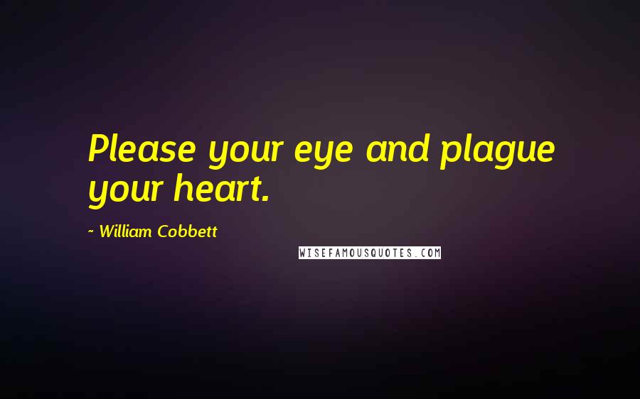 William Cobbett Quotes: Please your eye and plague your heart.