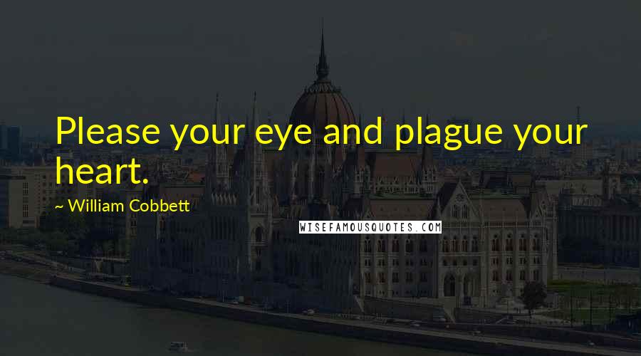 William Cobbett Quotes: Please your eye and plague your heart.