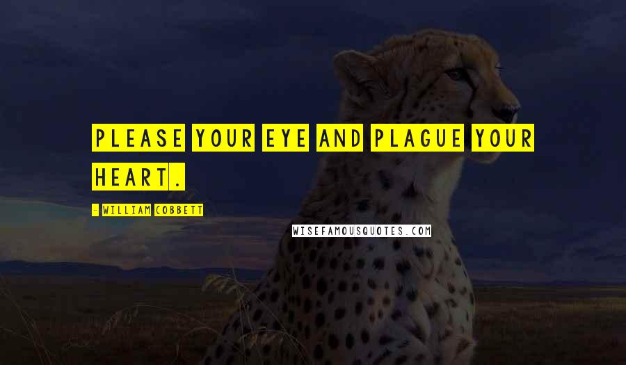 William Cobbett Quotes: Please your eye and plague your heart.