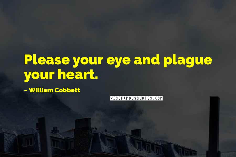 William Cobbett Quotes: Please your eye and plague your heart.