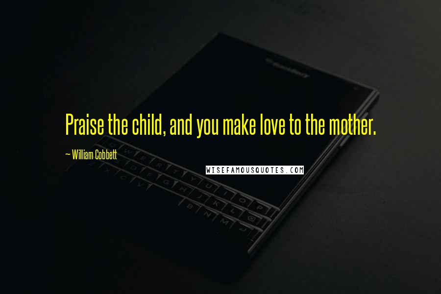 William Cobbett Quotes: Praise the child, and you make love to the mother.