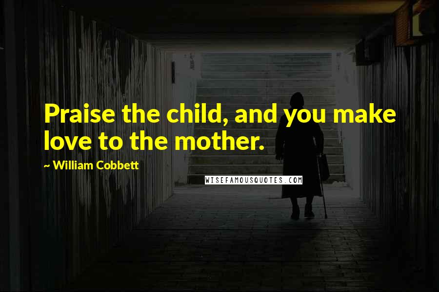 William Cobbett Quotes: Praise the child, and you make love to the mother.