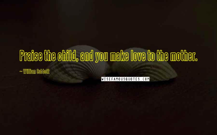 William Cobbett Quotes: Praise the child, and you make love to the mother.