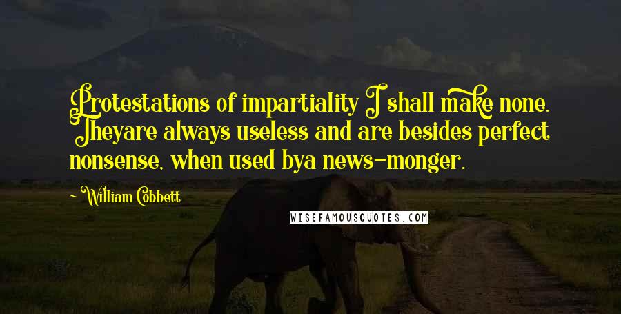 William Cobbett Quotes: Protestations of impartiality I shall make none. Theyare always useless and are besides perfect nonsense, when used bya news-monger.