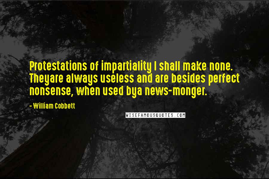 William Cobbett Quotes: Protestations of impartiality I shall make none. Theyare always useless and are besides perfect nonsense, when used bya news-monger.