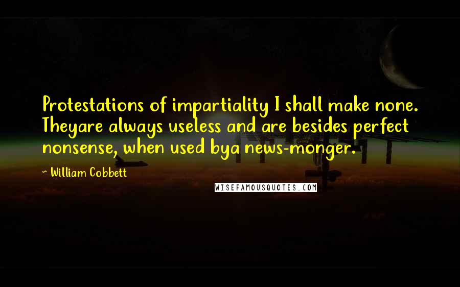 William Cobbett Quotes: Protestations of impartiality I shall make none. Theyare always useless and are besides perfect nonsense, when used bya news-monger.