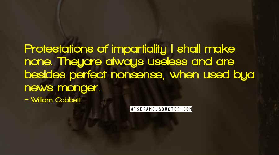 William Cobbett Quotes: Protestations of impartiality I shall make none. Theyare always useless and are besides perfect nonsense, when used bya news-monger.