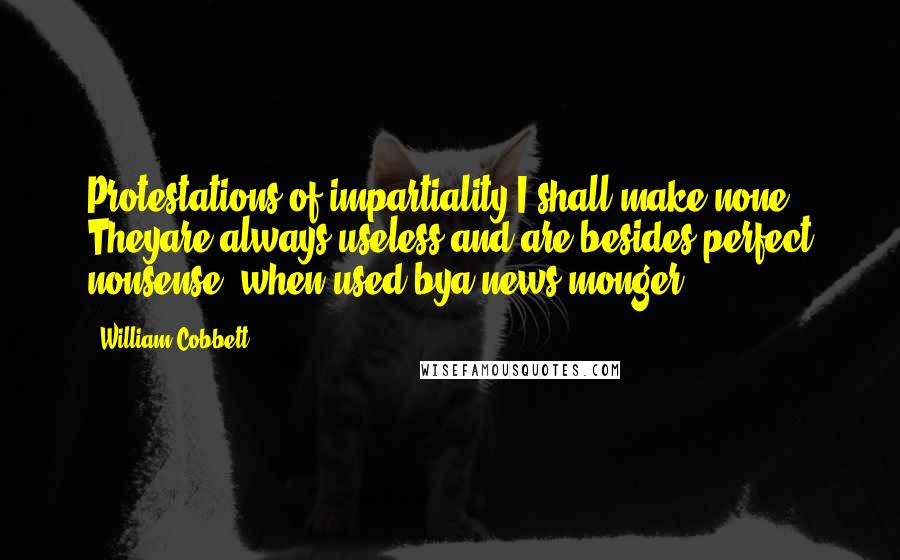 William Cobbett Quotes: Protestations of impartiality I shall make none. Theyare always useless and are besides perfect nonsense, when used bya news-monger.