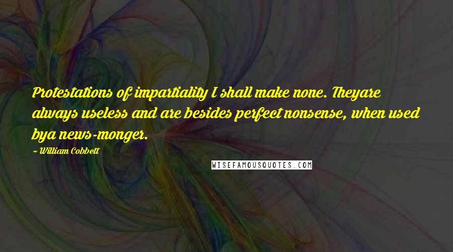 William Cobbett Quotes: Protestations of impartiality I shall make none. Theyare always useless and are besides perfect nonsense, when used bya news-monger.