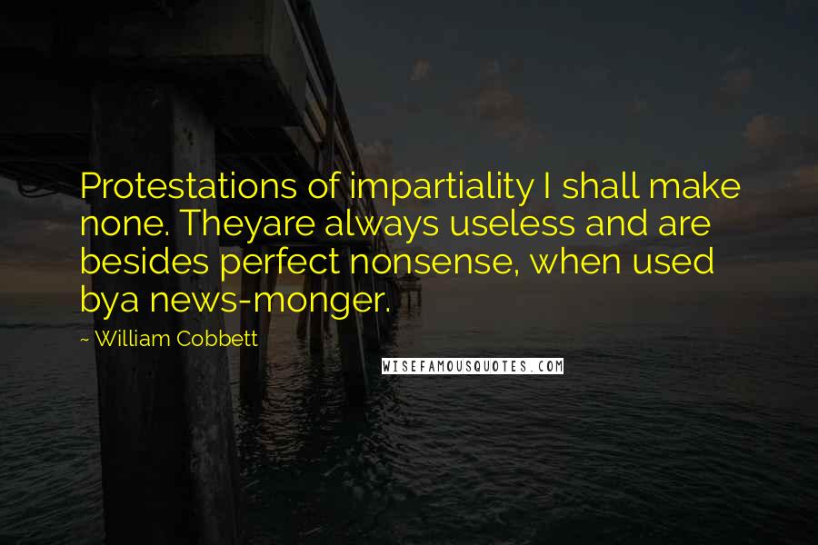 William Cobbett Quotes: Protestations of impartiality I shall make none. Theyare always useless and are besides perfect nonsense, when used bya news-monger.