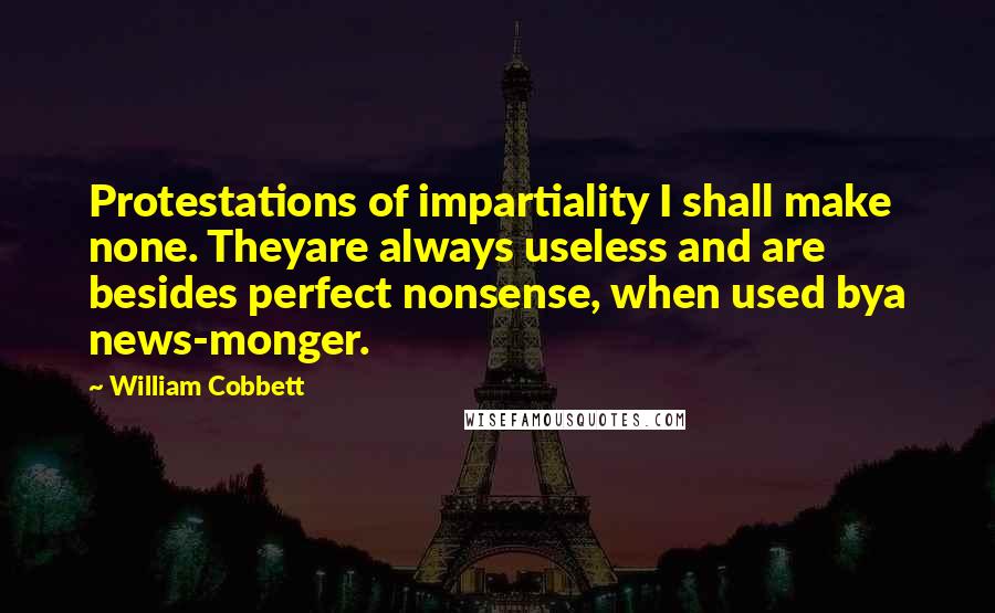 William Cobbett Quotes: Protestations of impartiality I shall make none. Theyare always useless and are besides perfect nonsense, when used bya news-monger.