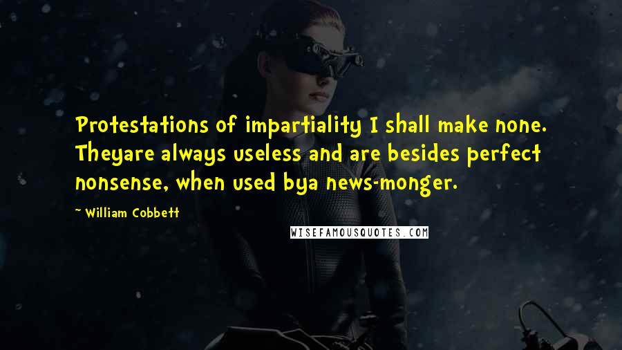 William Cobbett Quotes: Protestations of impartiality I shall make none. Theyare always useless and are besides perfect nonsense, when used bya news-monger.