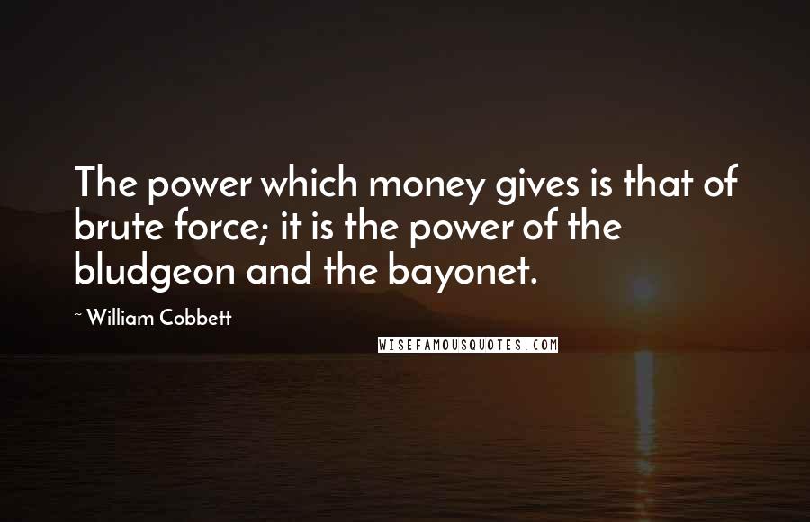 William Cobbett Quotes: The power which money gives is that of brute force; it is the power of the bludgeon and the bayonet.