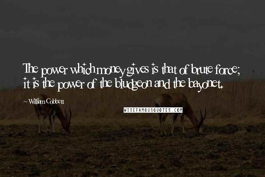 William Cobbett Quotes: The power which money gives is that of brute force; it is the power of the bludgeon and the bayonet.